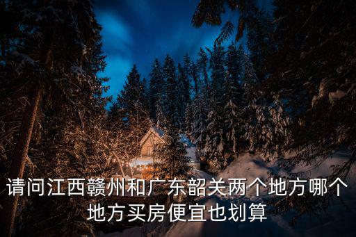 請問江西贛州和廣東韶關兩個地方哪個地方買房便宜也劃算