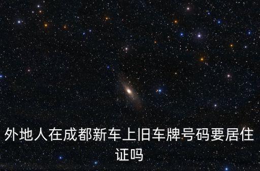 外地人在成都新車上舊車牌號碼要居住證嗎