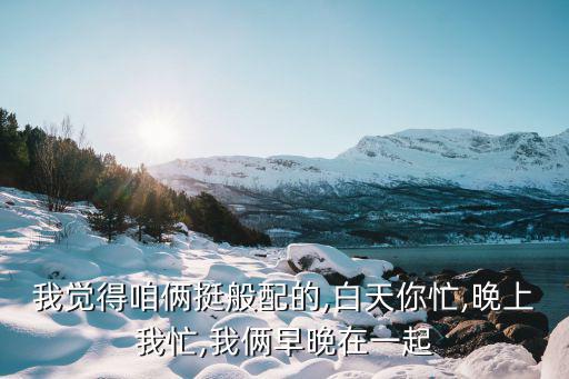 我覺得咱倆挺般配的,白天你忙,晚上我忙,我倆早晚在一起