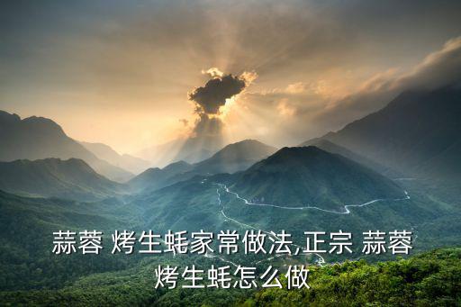  蒜蓉 烤生蠔家常做法,正宗 蒜蓉 烤生蠔怎么做