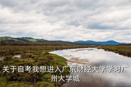 廣州大學城自學本科，關于自考我想進入廣東財經大學學習廣州大學城