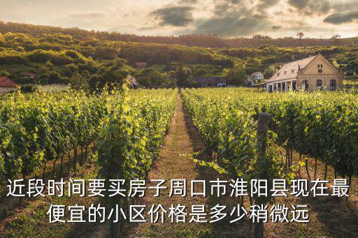 周口市哪個小區(qū)房價便宜，近段時間要買房子周口市淮陽縣現(xiàn)在最便宜的小區(qū)價格是多少稍微遠(yuǎn)