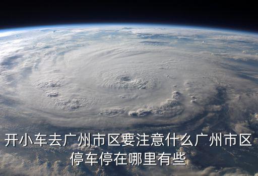 開小車去廣州市區(qū)要注意什么廣州市區(qū)停車停在哪里有些
