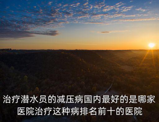 治療潛水員的減壓病國內最好的是哪家醫院治療這種病排名前十的醫院