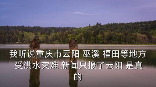 我聽說重慶市云陽 巫溪 福田等地方 受洪水災難 新聞只報了云陽 是真的