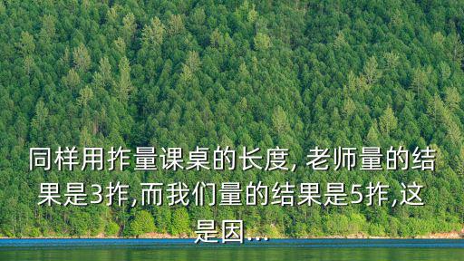 同樣用拃量課桌的長度, 老師量的結果是3拃,而我們量的結果是5拃,這是因...