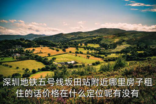 深圳地鐵五號線坂田站附近哪里房子租住的話價格在什么定位呢有沒有