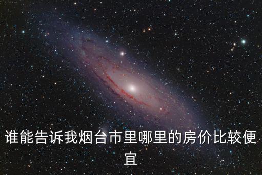 誰能告訴我煙臺市里哪里的房價比較便宜