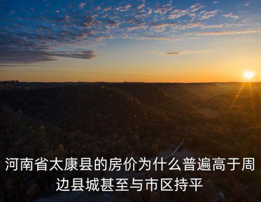 豫北哪個縣城房價高，河南省太康縣的房價為什么普遍高于周邊縣城甚至與市區持平