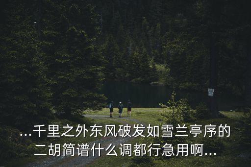 ...千里之外東風破發(fā)如雪蘭亭序的二胡簡譜什么調(diào)都行急用啊...