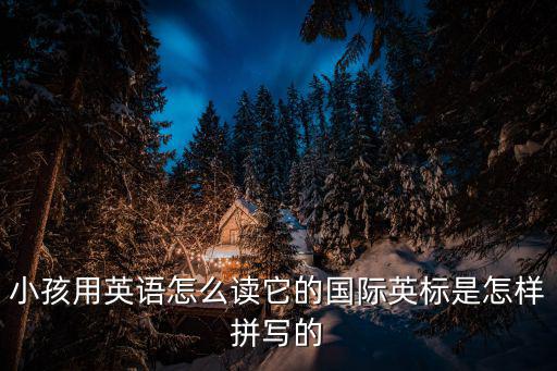 小孩用英語怎么讀它的國際英標是怎樣拼寫的