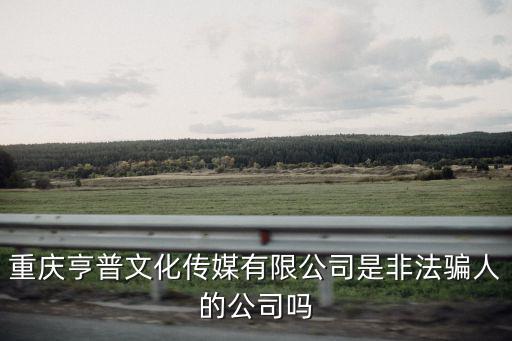 重慶亨普文化傳媒有限公司是非法騙人的公司嗎