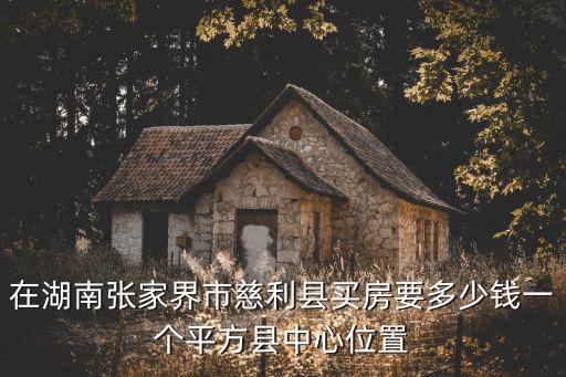 在湖南張家界市慈利縣買(mǎi)房要多少錢(qián)一個(gè)平方縣中心位置