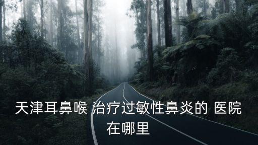 天津耳鼻喉 治療過敏性鼻炎的 醫院在哪里