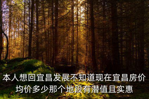 本人想回宜昌發(fā)展不知道現(xiàn)在宜昌房?jī)r(jià)均價(jià)多少那個(gè)地段有潛值且實(shí)惠