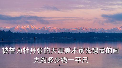 被譽為牡丹張的天津美術家張錫武的畫大約多少錢一平尺