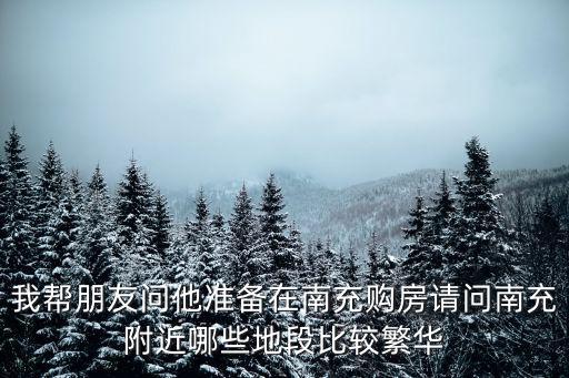 我?guī)团笥褑?wèn)他準(zhǔn)備在南充購(gòu)房請(qǐng)問(wèn)南充附近哪些地段比較繁華