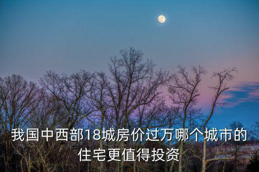 我國(guó)中西部18城房?jī)r(jià)過(guò)萬(wàn)哪個(gè)城市的住宅更值得投資