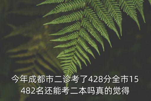 四川省成都市二診2021，今年成都市二診考了428分全市15482名還能考二本嗎真的覺得