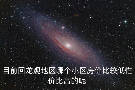 目前回龍觀地區哪個小區房價比較低性價比高的呢