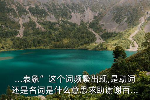 ...表象”這個詞頻繁出現,是動詞還是名詞是什么意思求助謝謝百...