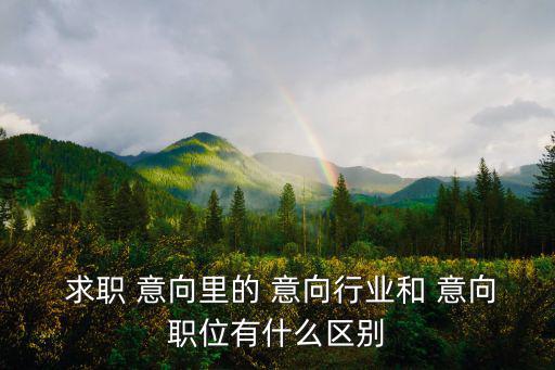  求職 意向里的 意向行業(yè)和 意向職位有什么區(qū)別