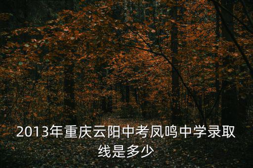 2013年重慶云陽中考鳳鳴中學(xué)錄取線是多少