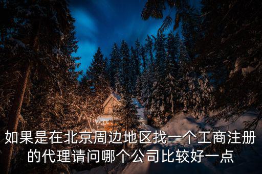 如果是在北京周邊地區(qū)找一個工商注冊的代理請問哪個公司比較好一點