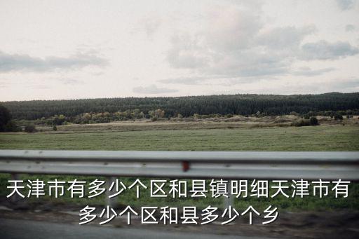 天津市有多少個區(qū)和縣鎮(zhèn)明細天津市有多少個區(qū)和縣多少個鄉(xiāng)