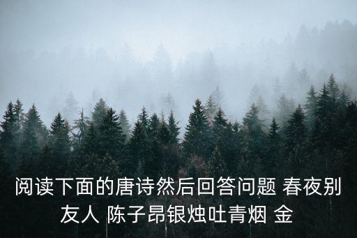 閱讀下面的唐詩然后回答問題 春夜別友人 陳子昂銀燭吐青煙 金