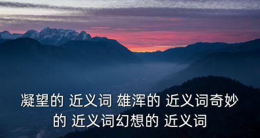凝望的 近義詞 雄渾的 近義詞奇妙的 近義詞幻想的 近義詞