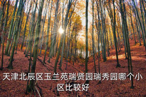 天津北辰區(qū)玉蘭苑瑞賢園瑞秀園哪個小區(qū)比較好