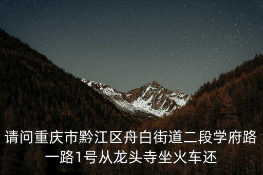 請問重慶市黔江區舟白街道二段學府路一路1號從龍頭寺坐火車還