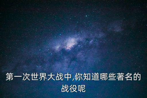 第一次世界大戰(zhàn)中,你知道哪些著名的戰(zhàn)役呢