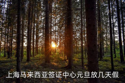 上海市出入境管理局元旦放假時間，上海馬來西亞簽證中心元旦放幾天假