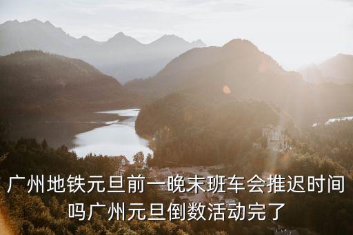 廣州地鐵元旦前一晚末班車會推遲時間嗎廣州元旦倒數活動完了