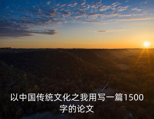 以中國(guó)傳統(tǒng)文化之我用寫(xiě)一篇1500字的論文