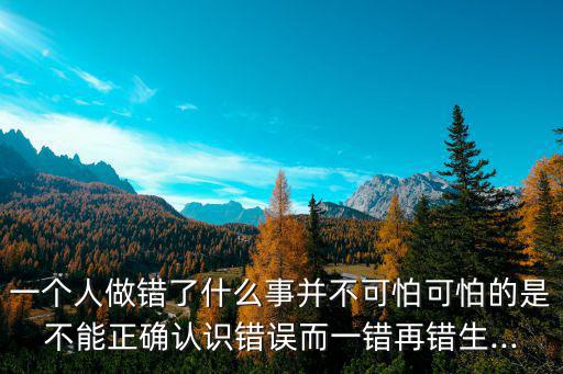 一個人做錯了什么事并不可怕可怕的是不能正確認識錯誤而一錯再錯生...