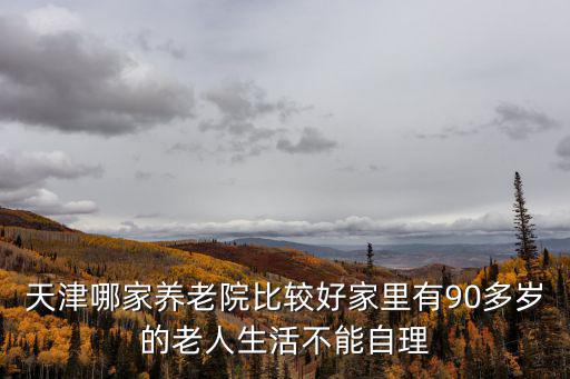 天津哪家養老院比較好家里有90多歲的老人生活不能自理