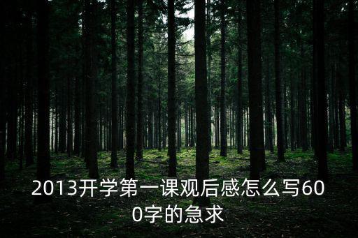 2013開學第一課觀后感怎么寫600字的急求