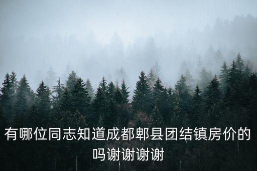 有哪位同志知道成都郫縣團(tuán)結(jié)鎮(zhèn)房?jī)r(jià)的嗎謝謝謝謝