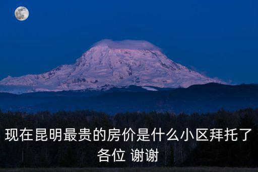 現在昆明最貴的房價是什么小區拜托了各位 謝謝
