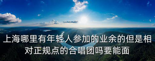 上海哪里有年輕人參加的業余的但是相對正規點的合唱團嗎要能面