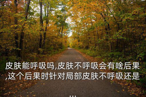 皮膚能呼吸嗎,皮膚不呼吸會有啥后果,這個后果時針對局部皮膚不呼吸還是...