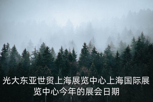 上海國家會展中心近期展會排期表，光大東亞世貿上海展覽中心上海國際展覽中心今年的展會日期