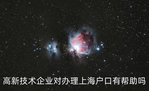 高新技術(shù)企業(yè)落戶上海條件，高新技術(shù)企業(yè)對辦理上海戶口有幫助嗎