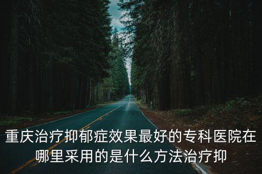 重慶市華貴陽光青城，重慶治療抑郁癥效果最好的專科醫院在哪里采用的是什么方法治療抑