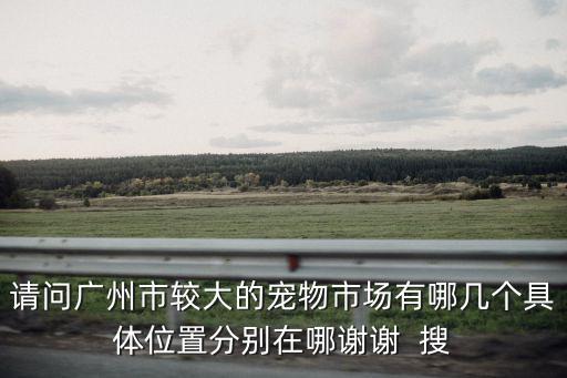 廣州附近那里有寵物市場(chǎng)，廣州哪里有寵物市場(chǎng)