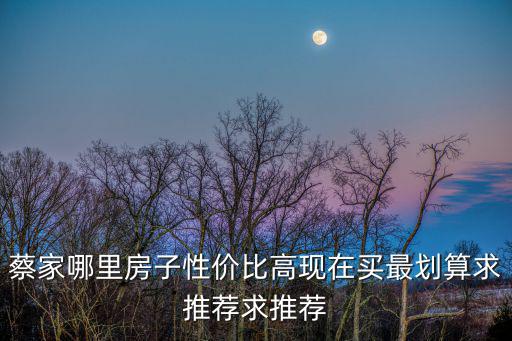 蔡家哪里房子性價比高現在買最劃算求推薦求推薦