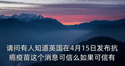 請問有人知道英國在4月15日發布抗癌疫苗這個消息可信么如果可信有